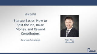 Idea To IPO
Startup Basics: How to
Split the Pie, Raise
Money, and Reward
Contributors
#startup #ideatoipo Roger Royse
@rroyse00
 