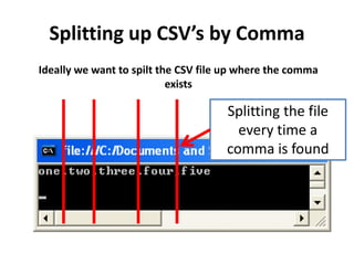 Splitting up CSV’s by Comma
Ideally we want to spilt the CSV file up where the comma
                           exists

                                     Splitting the file
                                       every time a
                                     comma is found
 