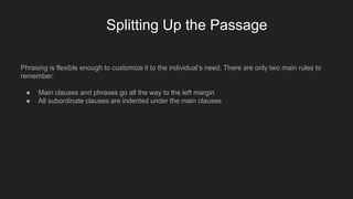 Splitting Up the Passage
Phrasing is flexible enough to customize it to the individual’s need. There are only two main rules to
remember:
● Main clauses and phrases go all the way to the left margin
● All subordinate clauses are indented under the main clauses
 