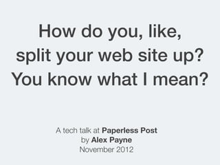 How do you, like,
split your web site up?
You know what I mean?

     A tech talk at Paperless Post
             by Alex Payne
            November 2012
 
