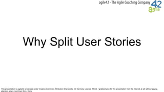 This presentation by agile42 is licensed under Creative Commons Attribution-Share Alike 3.0 Germany License. PLUS, I grabbed pics for this presentation from the Internet at will without paying
attention where I got them from. Sorry.
Why Split User Stories
 