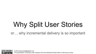 © 2016 lukas.klose@agile42.com
This presentation is licensed under Creative Commons Attribution-Share Alike 3.0 Germany License.
Why Split User Stories
or… why incremental delivery is so important
 