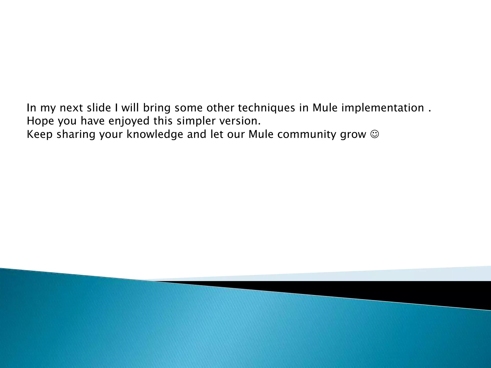 In my next slide I will bring some other techniques in Mule implementation .
Hope you have enjoyed this simpler version.
Keep sharing your knowledge and let our Mule community grow 