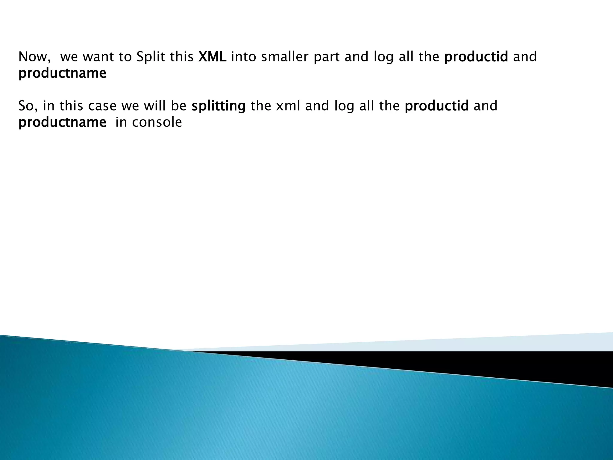 Now, we want to Split this XML into smaller part and log all the productid and
productname
So, in this case we will be splitting the xml and log all the productid and
productname in console