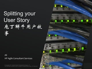 Splitting your
User Story
庖丁解牛用户故
事


Ali
HP Agile Consultant Services

© Copyright 2011 Hewlett-Packard Development Company, L.P.
The information contained herein is subject to change without notice. HP Restricted
 