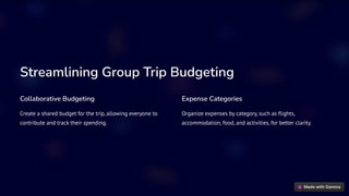 Streamlining Group Trip Budgeting
Collaborative Budgeting
Create a shared budget for the trip, allowing everyone to
contribute and track their spending.
Expense Categories
Organize expenses by category, such as flights,
accommodation, food, and activities, for better clarity.
 