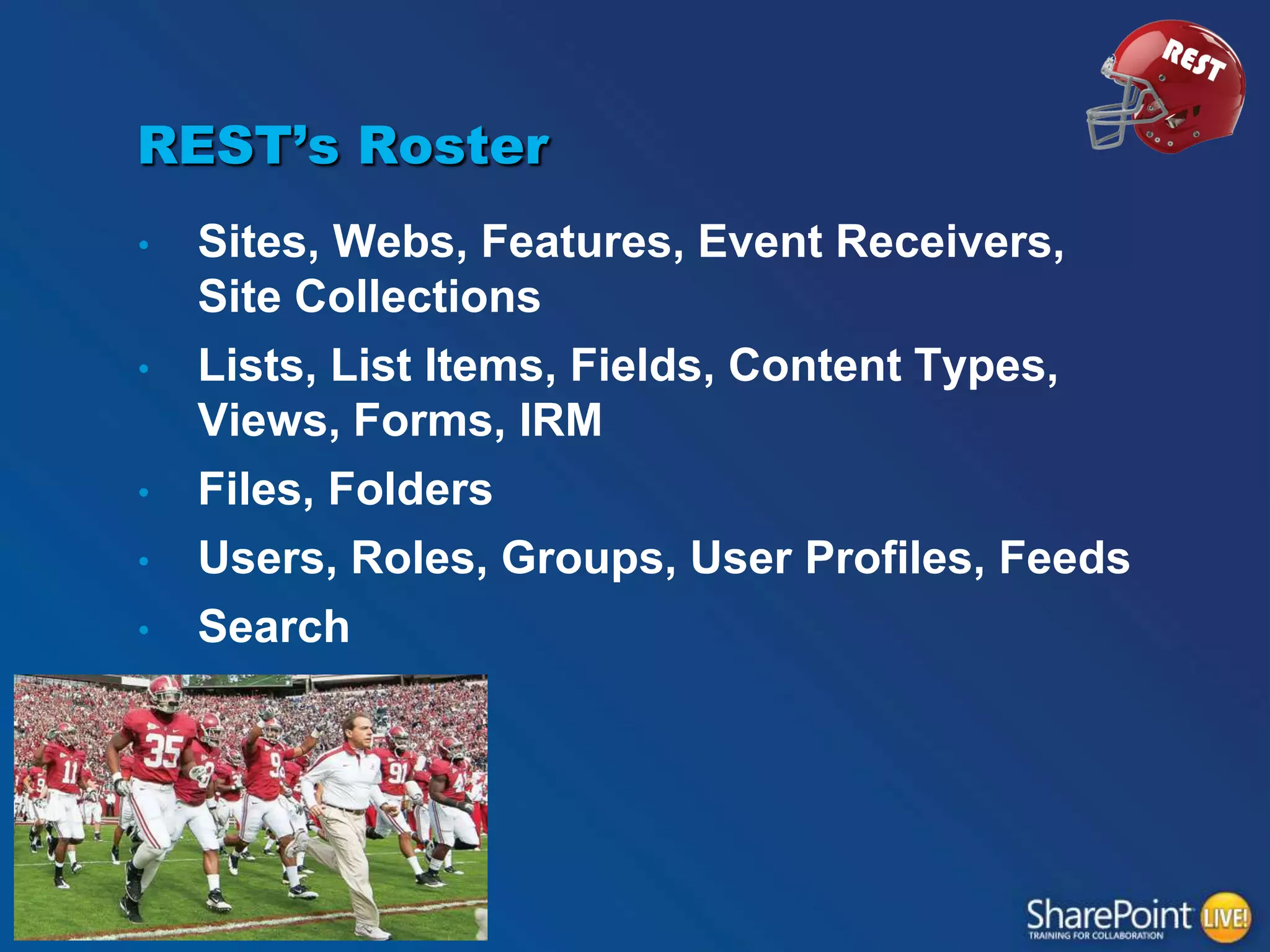 REST’s Roster
•
•
•
•

•

Sites, Webs, Features, Event Receivers,
Site Collections
Lists, List Items, Fields, Content Types,
Views, Forms, IRM
Files, Folders
Users, Roles, Groups, User Profiles, Feeds
Search

 