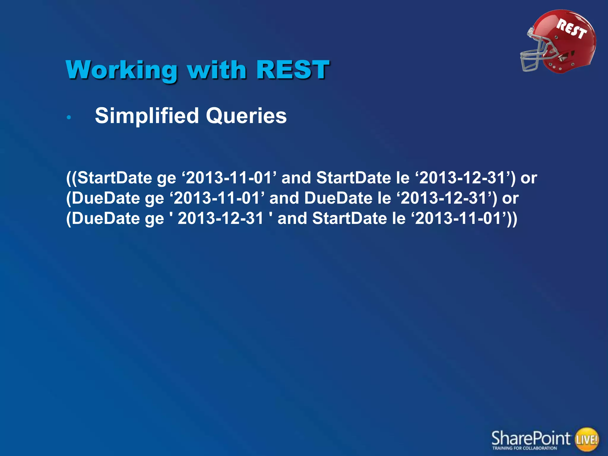 Working with REST
•

Simplified Queries

((StartDate ge „2013-11-01‟ and StartDate le „2013-12-31‟) or
(DueDate ge „2013-11-01‟ and DueDate le „2013-12-31‟) or
(DueDate ge ' 2013-12-31 ' and StartDate le „2013-11-01‟))

 