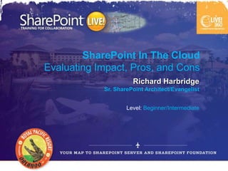 SharePoint In The Cloud
Evaluating Impact, Pros, and Cons
                      Richard Harbridge
            Sr. SharePoint Architect/Evangelist


                    Level: Beginner/Intermediate
 