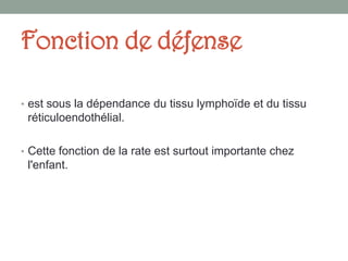 Fonction de défense
• est sous la dépendance du tissu lymphoïde et du tissu
réticuloendothélial.
• Cette fonction de la rate est surtout importante chez
l'enfant.
 