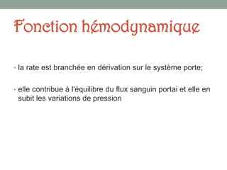 Fonction hémodynamique
• la rate est branchée en dérivation sur le système porte;
• elle contribue à l'équilibre du flux sanguin portai et elle en
subit les variations de pression
 