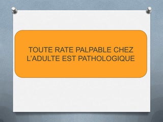 TOUTE RATE PALPABLE CHEZ
L’ADULTE EST PATHOLOGIQUE
TOUTE RATE PALPABLE CHEZ
L’ADULTE EST PATHOLOGIQUE
 