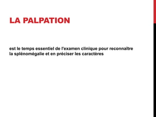 LA PALPATION
est le temps essentiel de l'examen clinique pour reconnaître
la splénomégalie et en préciser les caractères
 