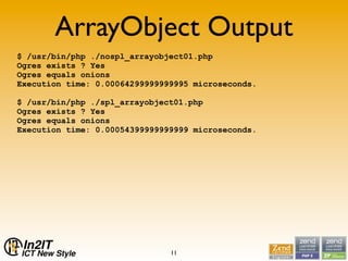 ArrayObject Output
$ /usr/bin/php ./nospl_arrayobject01.php
Ogres exists ? Yes
Ogres equals onions
Execution time: 0.00064...