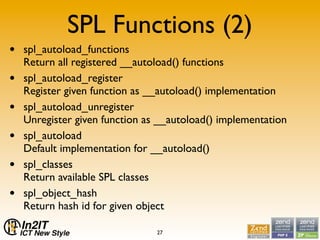 SPL Functions (2)
•   spl_autoload_functions
    Return all registered __autoload() functions
•   spl_autoload_register
  ...