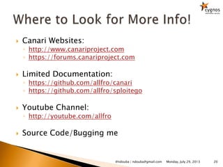 Canari Websites:
◦ http://www.canariproject.com
◦ https://forums.canariproject.com
 Limited Documentation:
◦ https://github.com/allfro/canari
◦ https://github.com/allfro/sploitego
 Youtube Channel:
◦ http://youtube.com/allfro
 Source Code/Bugging me
Monday, July 29, 2013 20@ndouba | ndouba@gmail.com
 