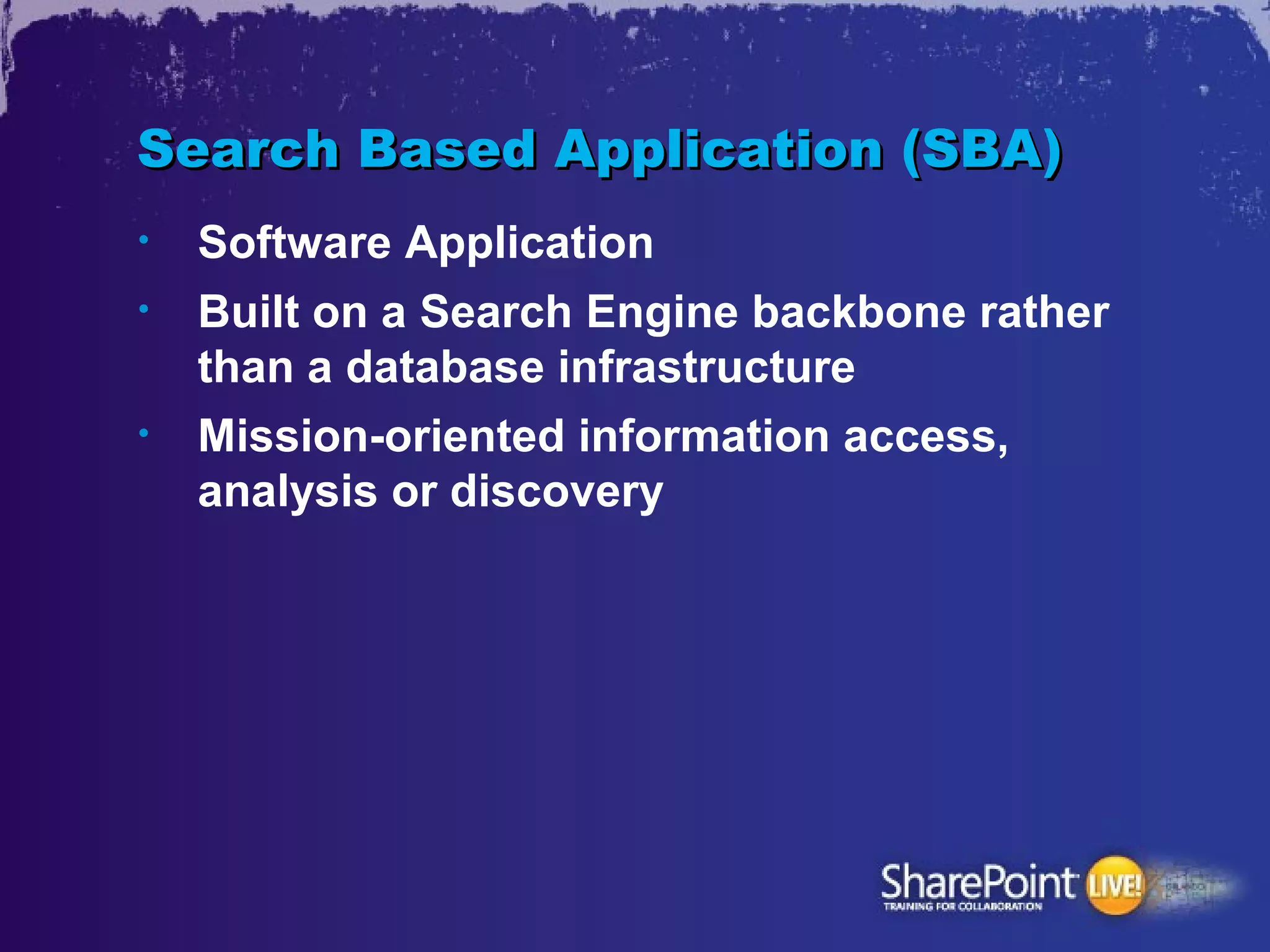 Search Based Application (SBA)
•   Software Application
•   Built on a Search Engine backbone rather
    than a database infrastructure
•   Mission-oriented information access,
    analysis or discovery
 
