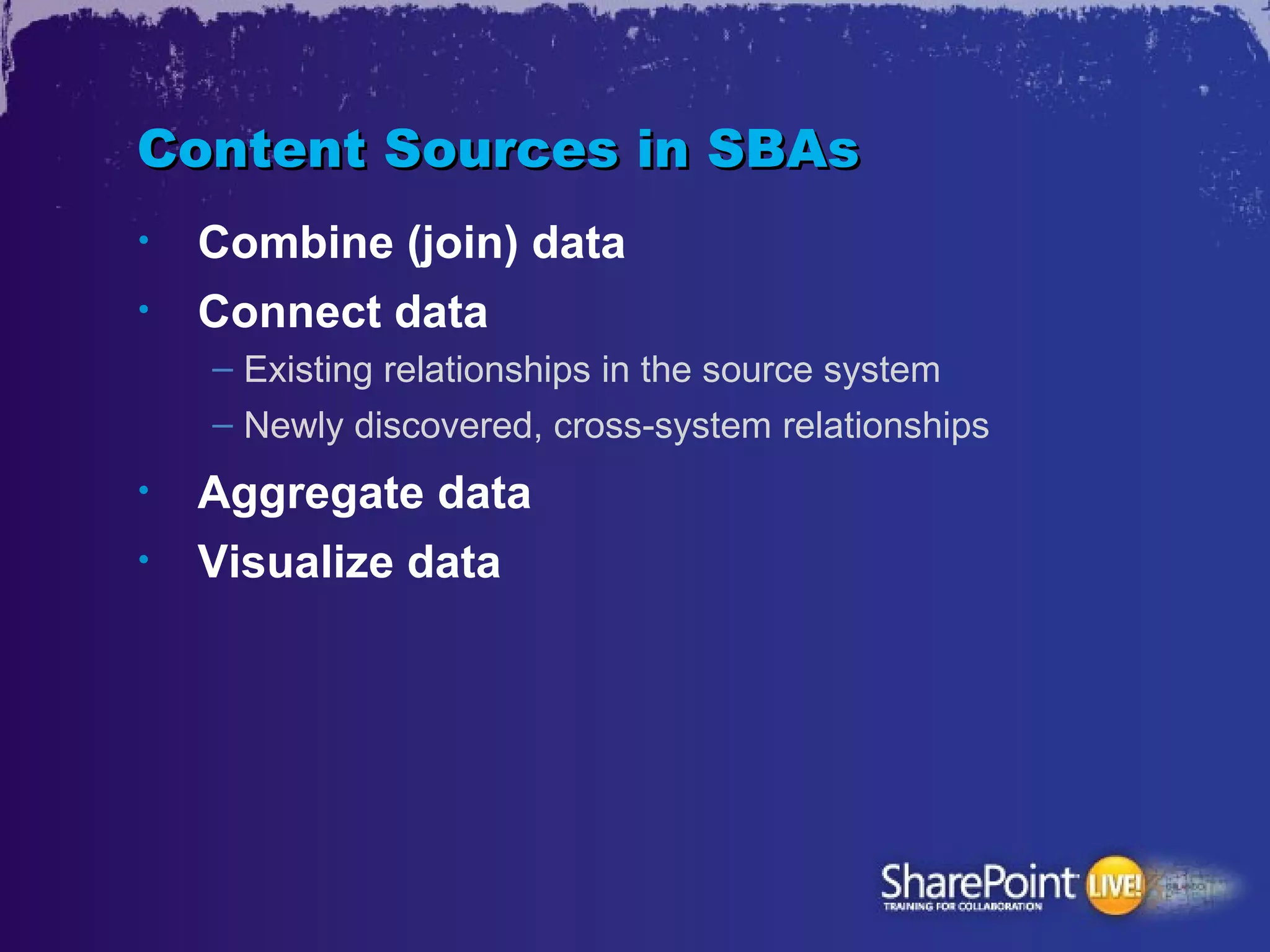 Content Sources in SBAs
•   Combine (join) data
•   Connect data
    – Existing relationships in the source system
    – Newly discovered, cross-system relationships
•   Aggregate data
•   Visualize data
 
