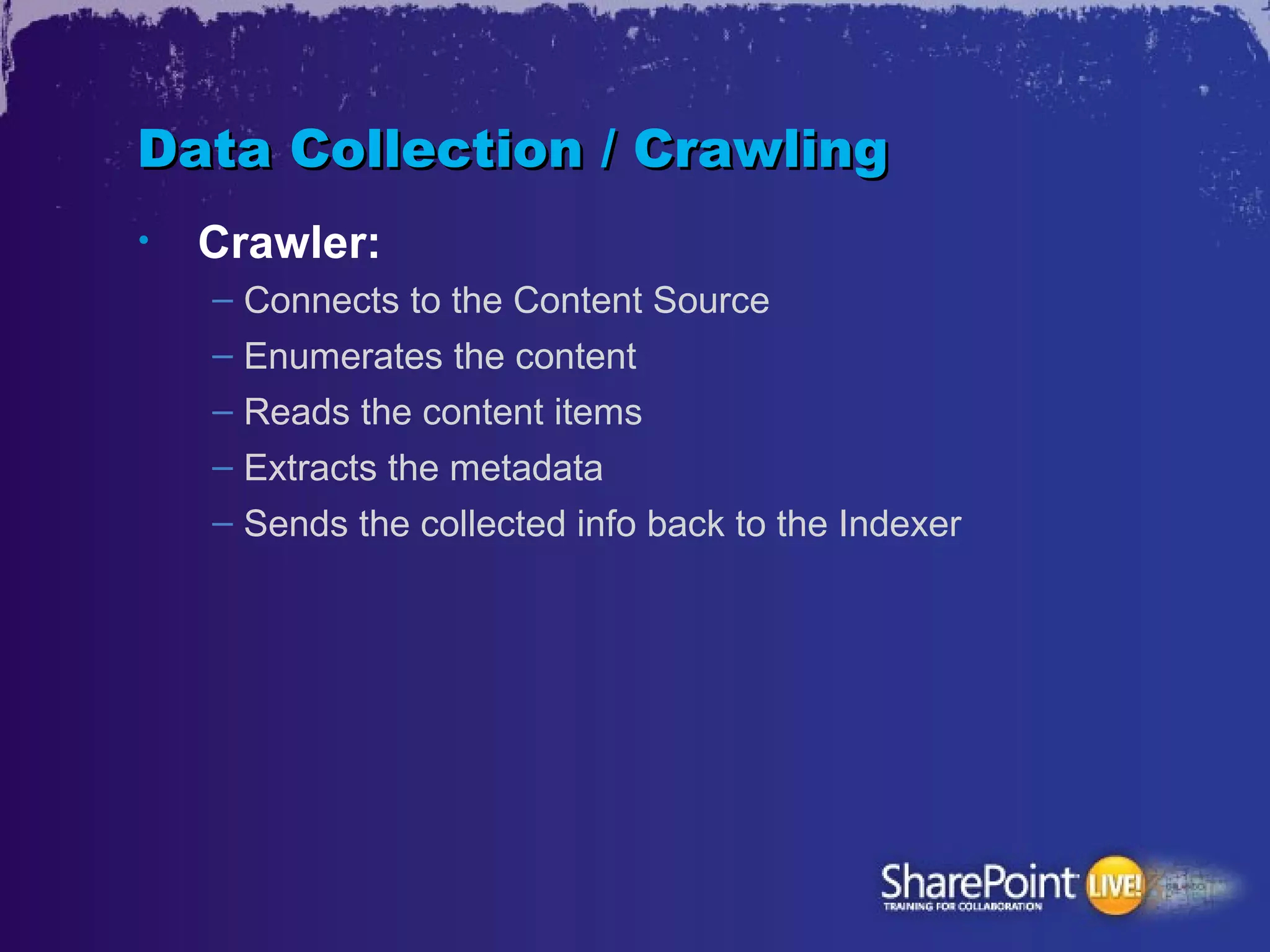 Data Collection / Crawling
•   Crawler:
    – Connects to the Content Source
    – Enumerates the content
    – Reads the content items
    – Extracts the metadata
    – Sends the collected info back to the Indexer
 