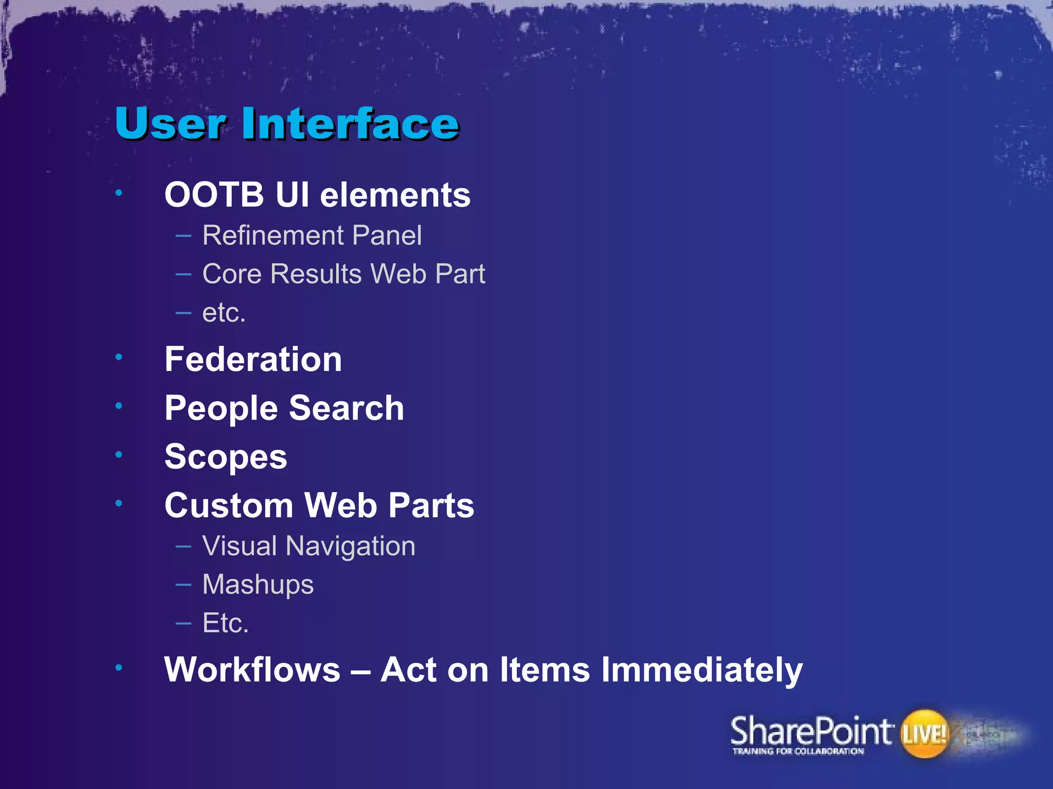 User Interface
•   OOTB UI elements
    – Refinement Panel
    – Core Results Web Part
    – etc.
•   Federation
•   People Search
•   Scopes
•   Custom Web Parts
    – Visual Navigation
    – Mashups
    – Etc.
•   Workflows – Act on Items Immediately
 