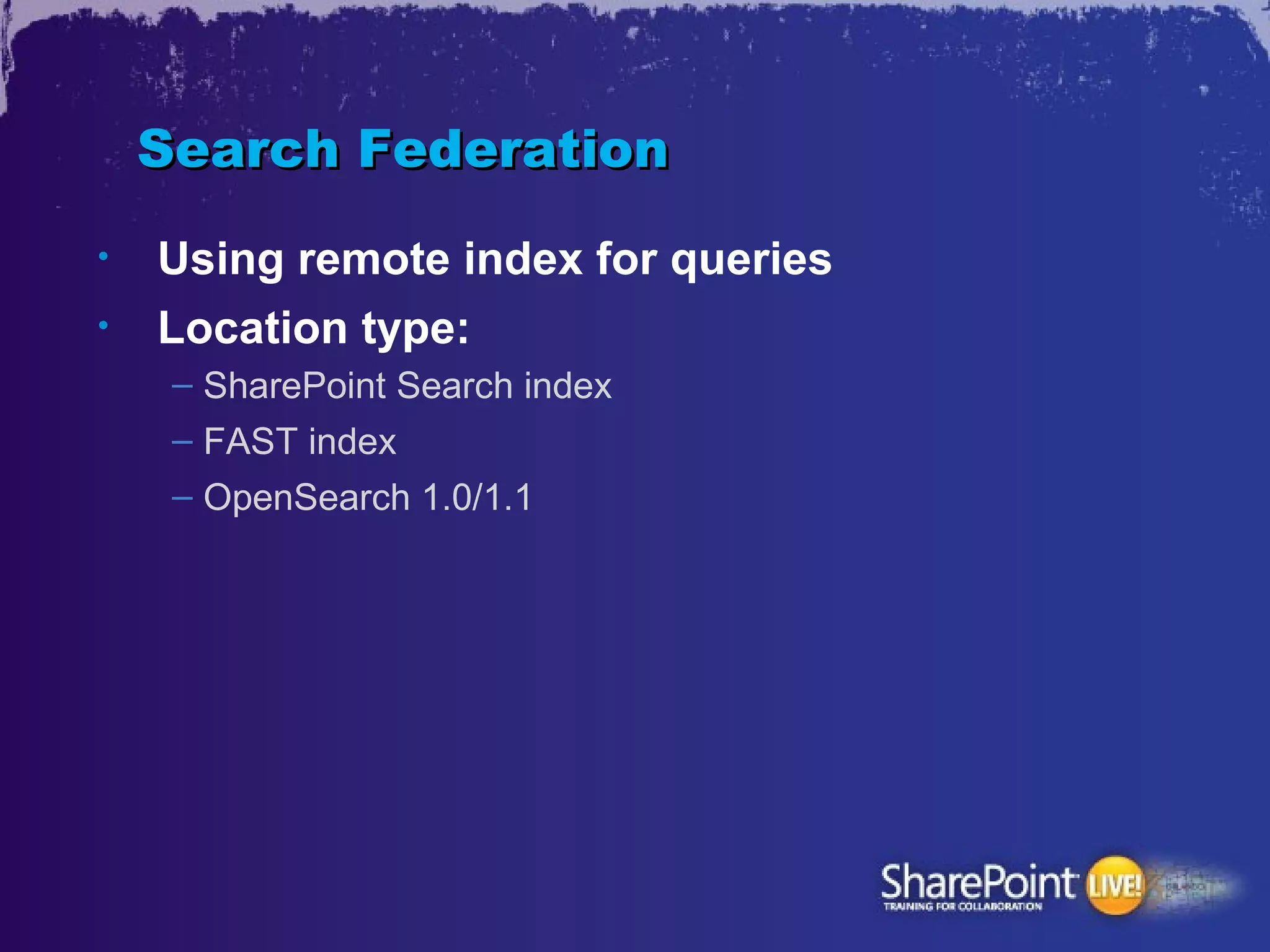 Search Federation
•   Using remote index for queries
•   Location type:
     – SharePoint Search index
     – FAST index
     – OpenSearch 1.0/1.1
 