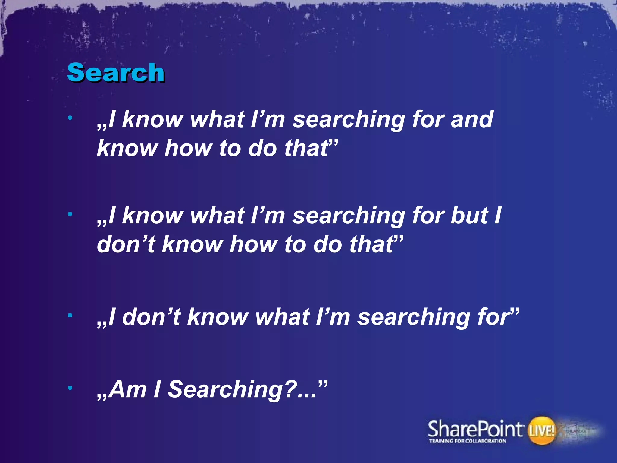 Search
•   „I know what I’m searching for and
    know how to do that”

•   „I know what I’m searching for but I
    don’t know how to do that”

•   „I don’t know what I’m searching for”

•   „Am I Searching?...”
 