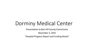 Dorminy Medical Center
Presentation to Ben Hill County Commission
November 3, 2015
“Hospital Progress Report and Funding Needs”
 