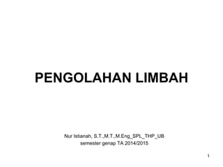 1
Nur Istianah, S.T.,M.T.,M.Eng_SPL_THP_UB
semester genap TA 2014/2015
PENGOLAHAN LIMBAH
 