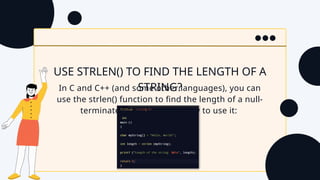 USE STRLEN() TO FIND THE LENGTH OF A
STRING?
In C and C++ (and some other languages), you can
use the strlen() function to find the length of a null-
terminated string. Here's how to use it:
 