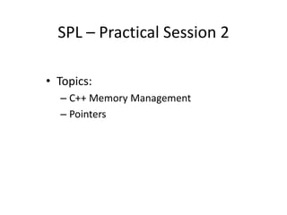 SPL – Practical Session 2
• Topics:
– C++ Memory Management
– Pointers
 