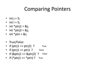 Comparing Pointers
• int j = 5;
• int i = 5;
• int *ptrj1 = &j;
• int *ptrj2 = &j;
• int *ptri = &i;
• True/False:
• if (ptrj1 == ptrj2) ?
• if (ptrj1 == ptri) ?
• if (&ptrj1 == &ptrj2) ?
• if (*ptrj1 == *ptri) ?
True
False
False
True
 