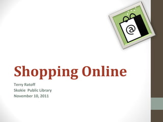 Shopping Online
Terry Ratoff
Skokie Public Library
November 10, 2011
 