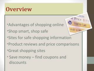 Overview
•Advantages of shopping online
•Shop smart, shop safe
•Sites for safe shopping information
•Product reviews and price comparisons
•Great shopping sites
• Save money – find coupons and
discounts
 