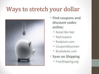 Ways to stretch your dollar
• Find coupons and
discount codes
online:
• Retail Me Not
• MyCoupons
• Redplum.com
• CouponMountain
• Bradsdeals.com
• Save on Shipping
• FreeShipping.org
 