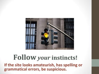 Follow your instincts!
If the site looks amateurish, has spelling or
grammatical errors, be suspicious.
 