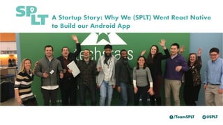 A Startup Story: Why We (SPLT) Went React Native
to Build our Android App
 