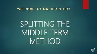 SPLITTING THE
MIDDLE TERM
METHOD
WELCOME TO MATTER STUDY
 