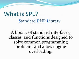 What is SPL?
       tandard HP ibrary

  A library of standard interfaces,
 classes, and functions designed to
    solve common programming
     problems and allow engine
            overloading.
 