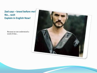 Zod says – kneel before me!
No… wait
Explain in English Now!



  Because no one understood a
  word of that…
 