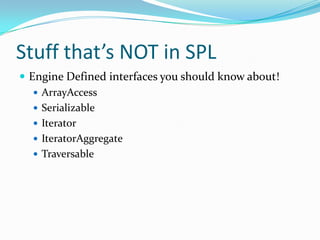 Stuff that’s NOT in SPL
 Engine Defined interfaces you should know about!
    ArrayAccess
    Serializable
    Iterator
    IteratorAggregate
    Traversable
 