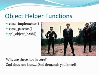 Object Helper Functions
 class_implements()
 class_parents()
 spl_object_hash()




Why are these not in core?
Zod does not know… Zod demands you kneel!
 