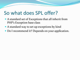 So what does SPL offer?
 A standard set of Exceptions that all inherit from
  PHP’s Exception base class
 A standard way to set up exceptions by kind
 Do I recommend it? Depends on your application.
 