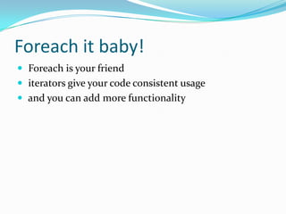 Foreach it baby!
 Foreach is your friend
 iterators give your code consistent usage
 and you can add more functionality
 