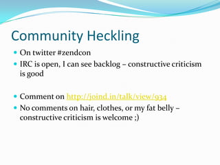Community Heckling
 On twitter #zendcon
 IRC is open, I can see backlog – constructive criticism
 is good

 Comment on http://joind.in/talk/view/934
 No comments on hair, clothes, or my fat belly –
 constructive criticism is welcome ;)
 