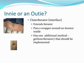 Innie or an Outie?
          OuterIterator (interface)
            Extends Iterator
            Puts a wrapper around an iterator
             inside
            Has one additional method –
             getInnerIterator() that should be
             implemented
 