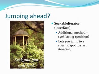 Jumping ahead?
                  SeekableIterator
                  (interface)
                    Additional method –
                     seek(string $position)
                    Lets you jump to a
                     specific spot to start
                     iterating
 