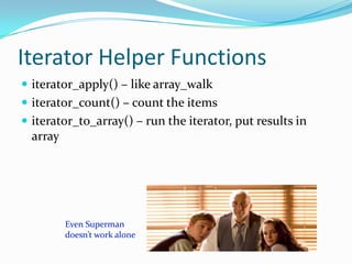 Iterator Helper Functions
 iterator_apply() – like array_walk
 iterator_count() – count the items
 iterator_to_array() – run the iterator, put results in
  array
 
