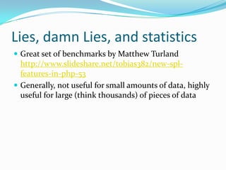 Lies, damn Lies, and statistics
 Great set of benchmarks by Matthew Turland
  http://www.slideshare.net/tobias382/new-spl-
  features-in-php-53
 Generally, not useful for small amounts of data, highly
  useful for large (think thousands) of pieces of data
 