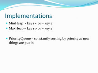 Implementations
 MinHeap - key 1 < or = key 2
 MaxHeap – key 1 > or = key 2


 PriorityQueue – constantly sorting by priority as new
 things are put in
 