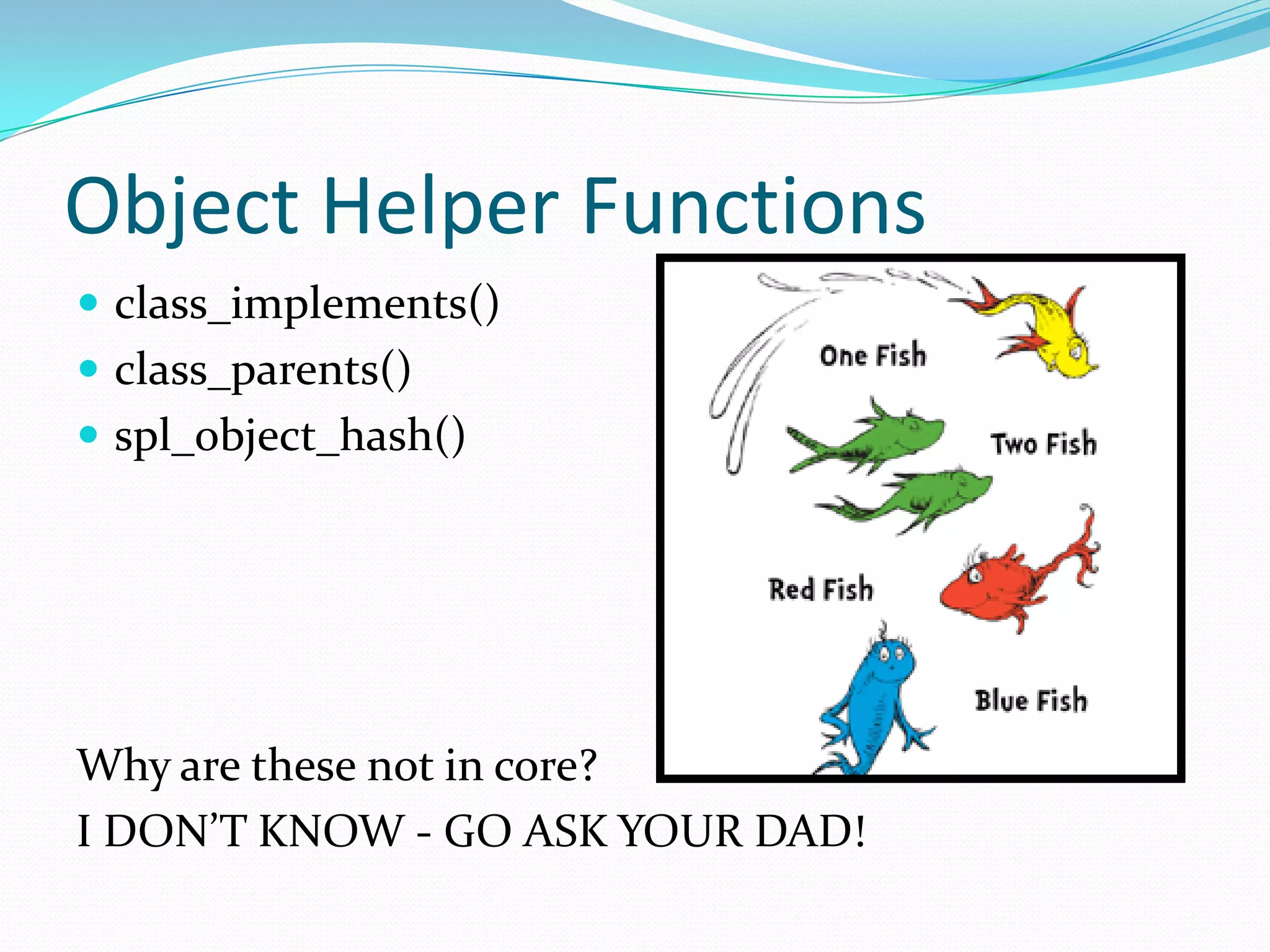 Object Helper Functions
 class_implements()
 class_parents()
 spl_object_hash()




Why are these not in core?
I DON’T KNOW - GO ASK YOUR DAD!
 
